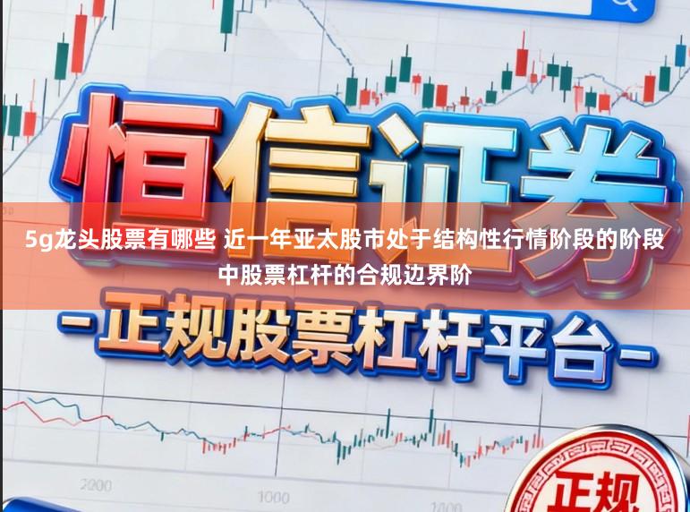 5g龙头股票有哪些 近一年亚太股市处于结构性行情阶段的阶段中股票杠杆的合规边界阶