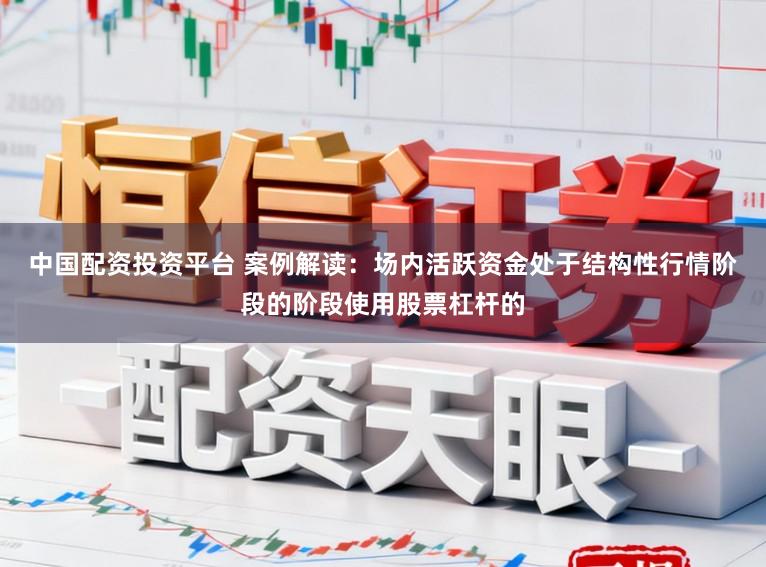 中国配资投资平台 案例解读：场内活跃资金处于结构性行情阶段的阶段使用股票杠杆的