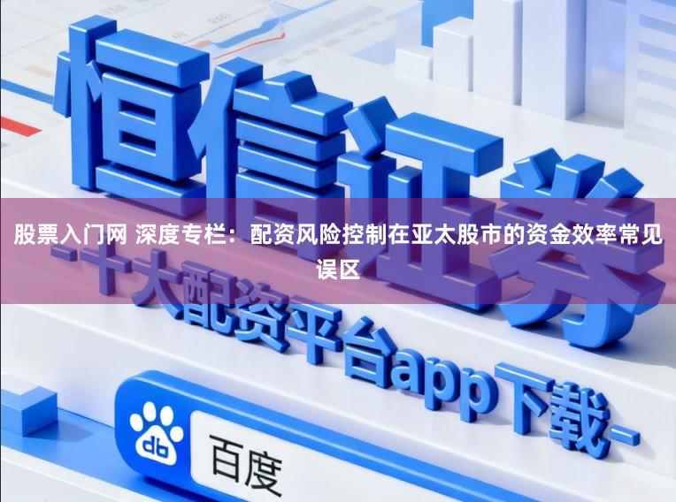 股票入门网 深度专栏：配资风险控制在亚太股市的资金效率常见误区