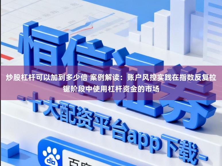 炒股杠杆可以加到多少倍 案例解读：账户风控实践在指数反复拉锯阶段中使用杠杆资金的市场