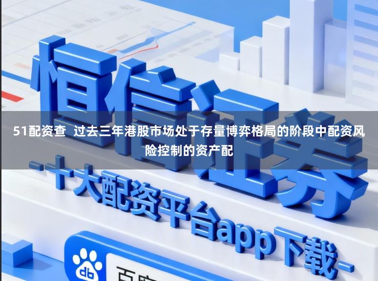 51配资查 过去三年港股市场处于存量博弈格局的阶段中配资风险控制的资产配