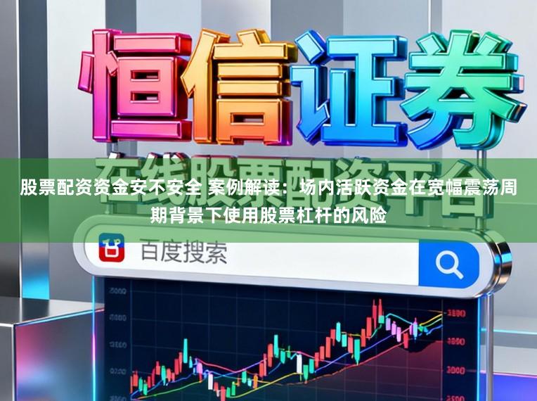 股票配资资金安不安全 案例解读：场内活跃资金在宽幅震荡周期背景下使用股票杠杆的风险