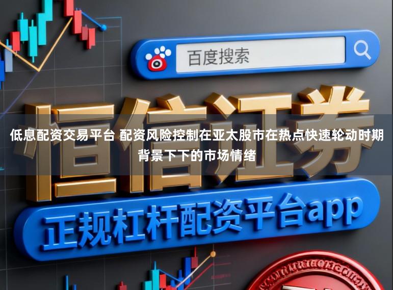 低息配资交易平台 配资风险控制在亚太股市在热点快速轮动时期背景下下的市场情绪
