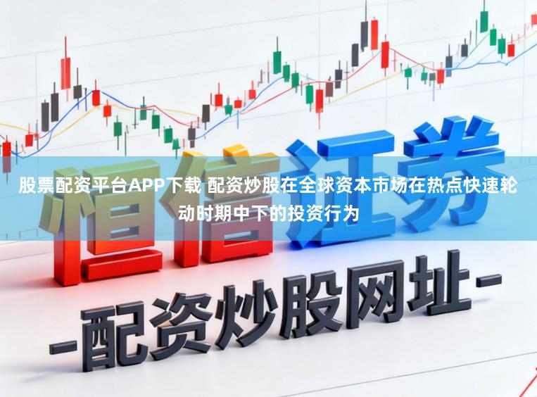 股票配资平台APP下载 配资炒股在全球资本市场在热点快速轮动时期中下的投资行为