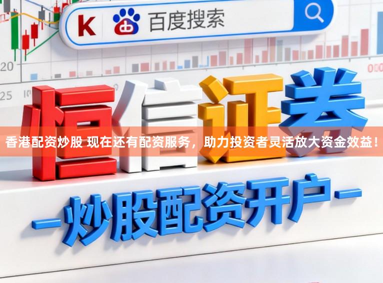 香港配资炒股 现在还有配资服务，助力投资者灵活放大资金效益！