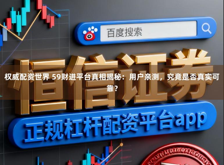 权威配资世界 59财进平台真相揭秘:用户亲测,究竟是否真实可靠?