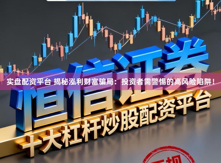 实盘配资平台 揭秘泓利财富骗局：投资者需警惕的高风险陷阱！