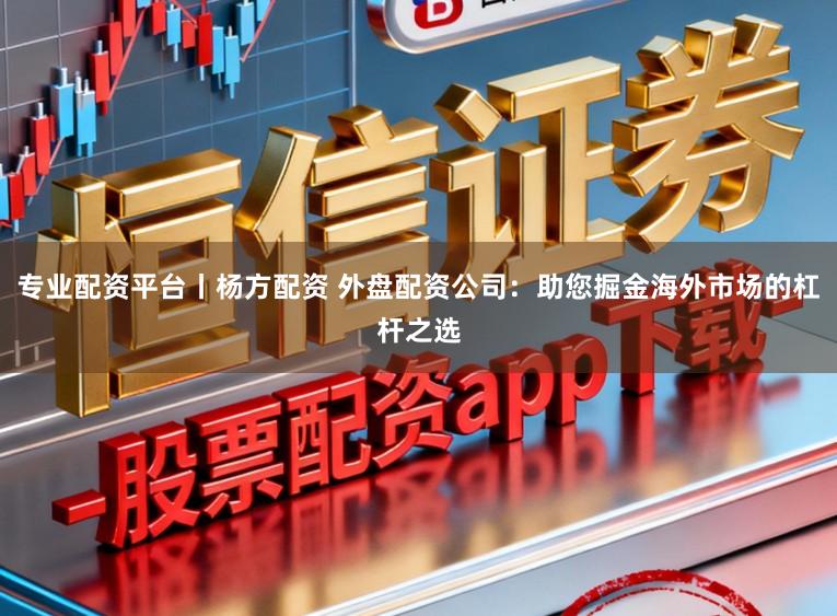 专业配资平台丨杨方配资 外盘配资公司：助您掘金海外市场的杠杆之选