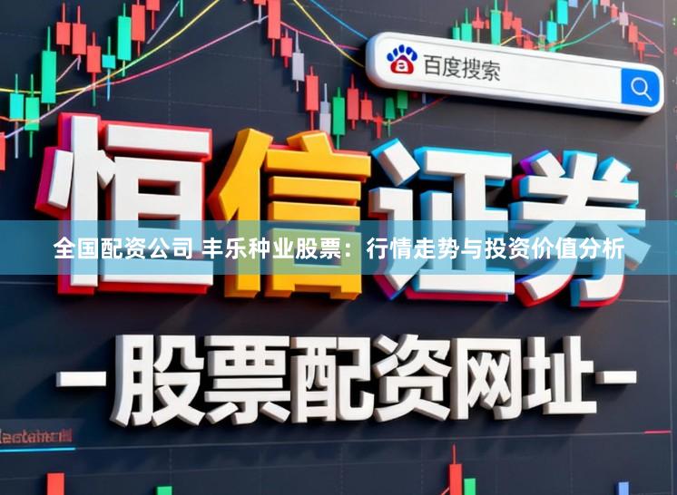 全国配资公司 丰乐种业股票：行情走势与投资价值分析