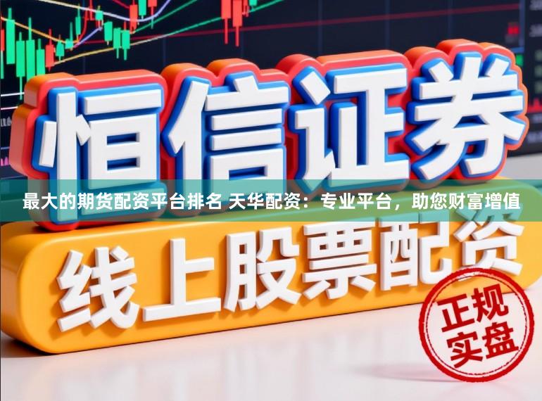 最大的期货配资平台排名 天华配资：专业平台，助您财富增值