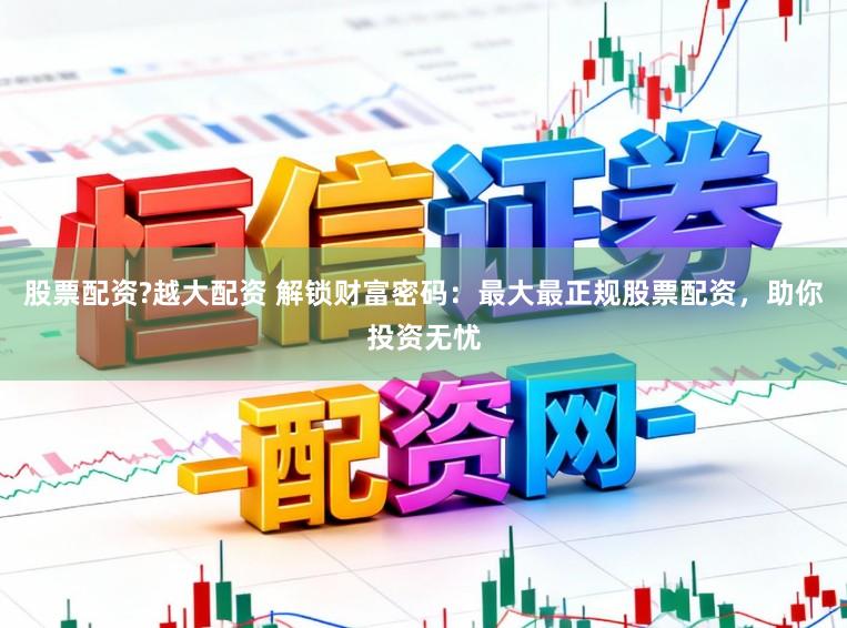 股票配资?越大配资 解锁财富密码：最大最正规股票配资，助你投资无忧