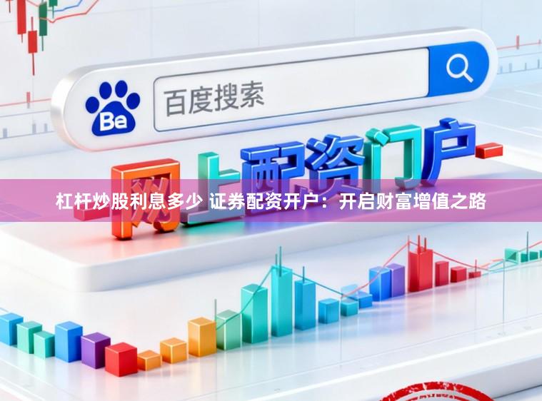 杠杆炒股利息多少 证券配资开户：开启财富增值之路