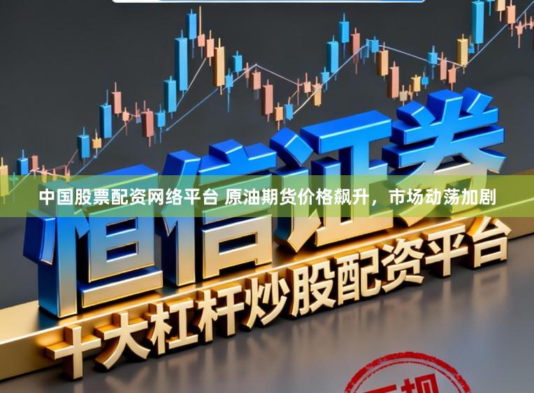 中国股票配资网络平台 原油期货价格飙升，市场动荡加剧
