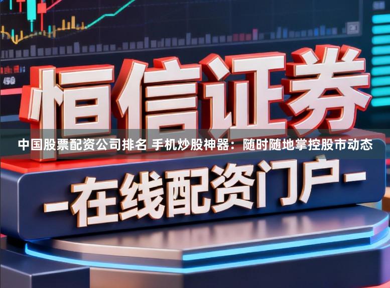 中国股票配资公司排名 手机炒股神器：随时随地掌控股市动态