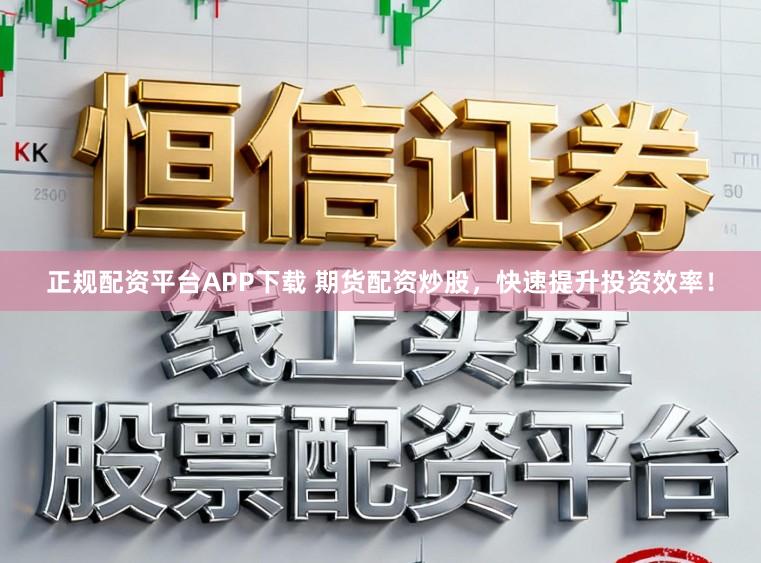 正规配资平台APP下载 期货配资炒股，快速提升投资效率！
