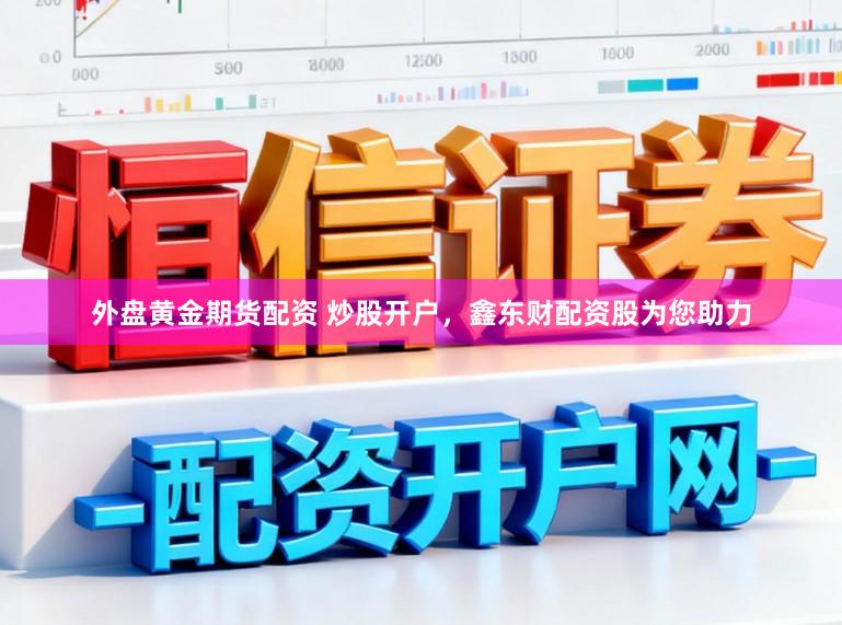 外盘黄金期货配资 炒股开户，鑫东财配资股为您助力