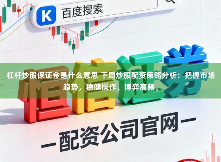 杠杆炒股保证金是什么意思 下周炒股配资策略分析：把握市场趋势，稳健操作、博弈高频。