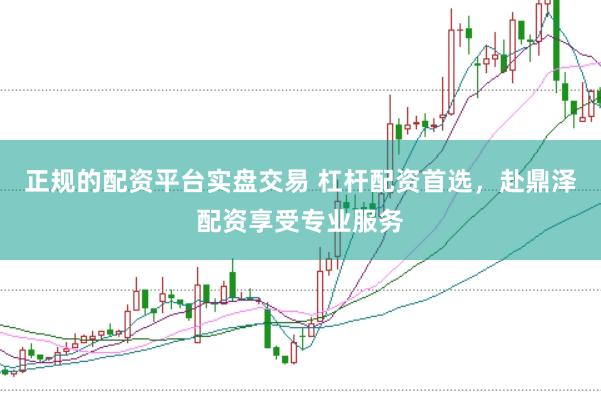 正规的配资平台实盘交易 杠杆配资首选，赴鼎泽配资享受专业服务