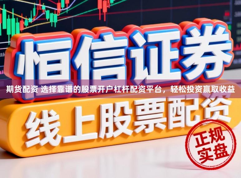 期货配资 选择靠谱的股票开户杠杆配资平台，轻松投资赢取收益