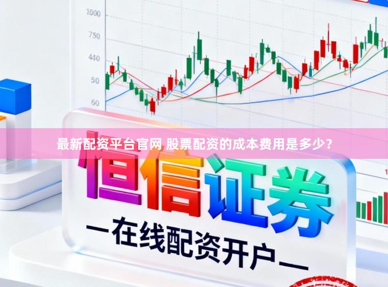 最新配资平台官网 股票配资的成本费用是多少？