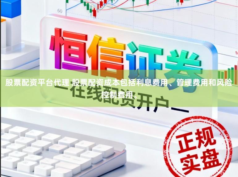 股票配资平台代理 股票配资成本包括利息费用、管理费用和风险控制费用。