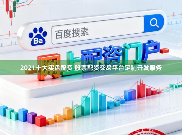 2021十大实盘配资 股票配资交易平台定制开发服务
