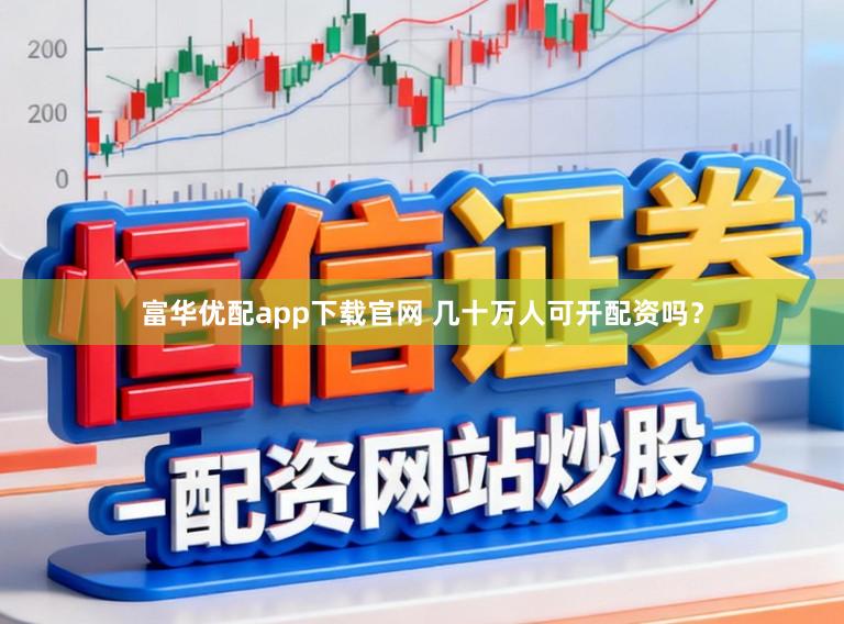 富华优配app下载官网 几十万人可开配资吗？