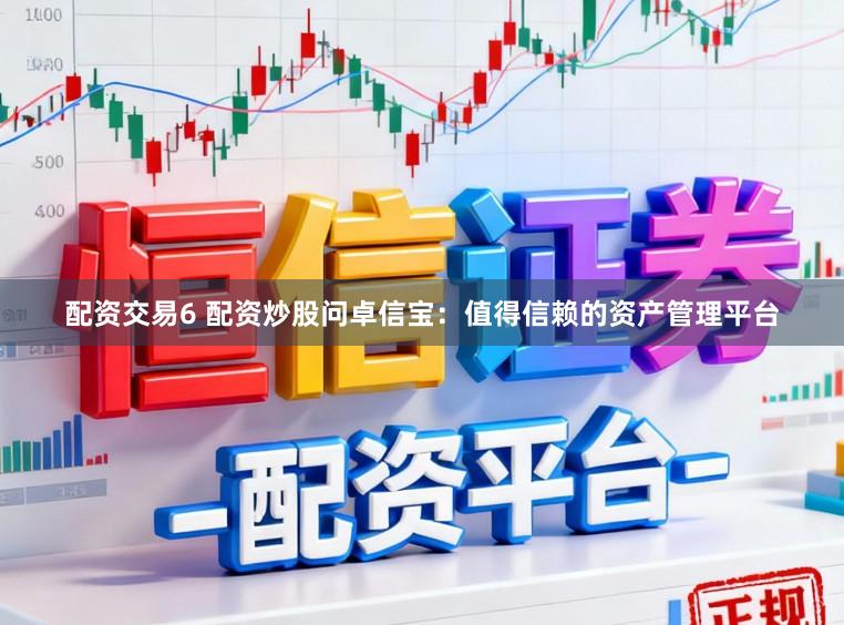 配资交易6 配资炒股问卓信宝:值得信赖的资产管理平台