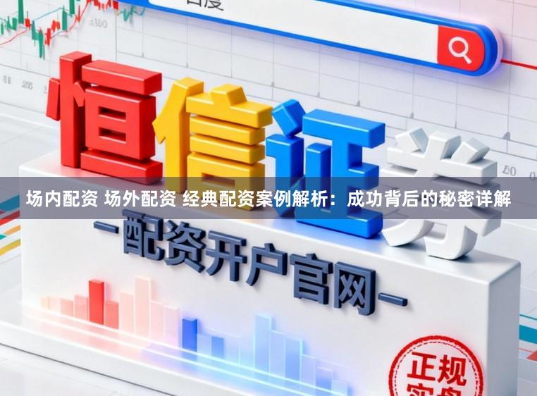 场内配资 场外配资 经典配资案例解析：成功背后的秘密详解