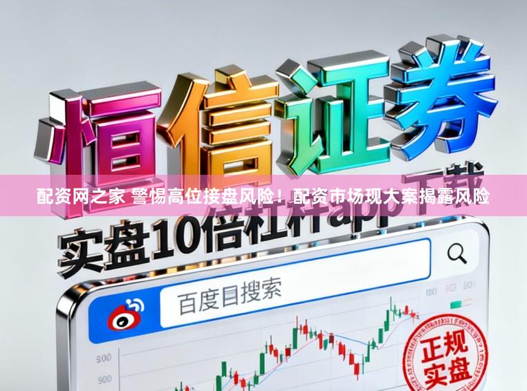配资网之家 警惕高位接盘风险！配资市场现大案揭露风险