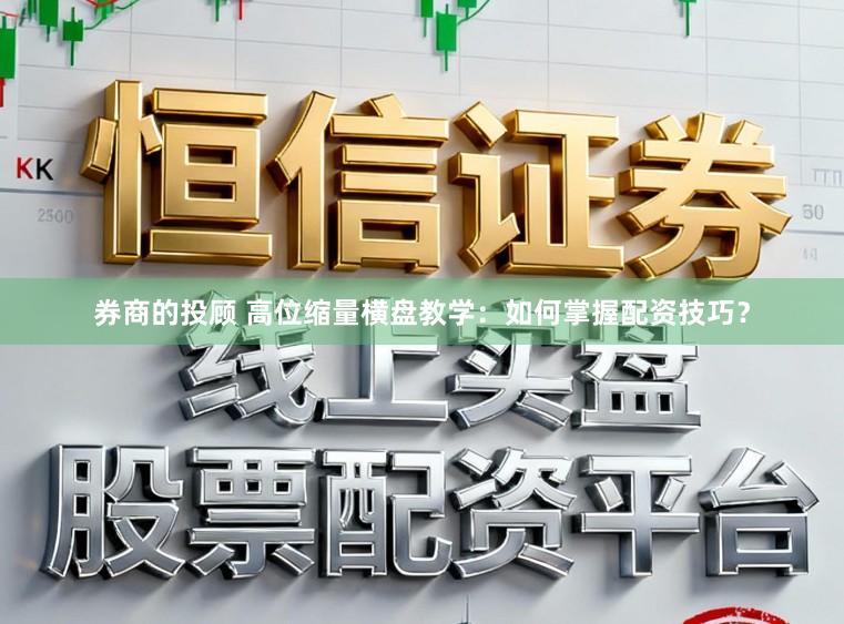 券商的投顾 高位缩量横盘教学：如何掌握配资技巧？