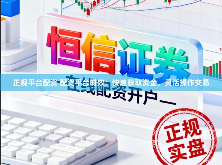 正规平台配资 配资平台时效：快速获取资金，灵活操作交易