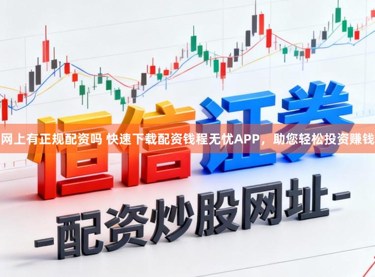 网上有正规配资吗 快速下载配资钱程无忧APP，助您轻松投资赚钱