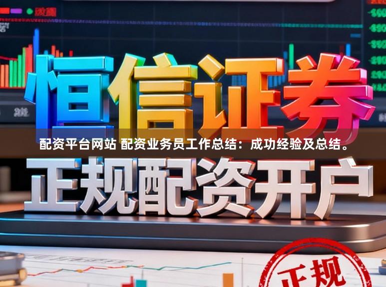配资平台网站 配资业务员工作总结：成功经验及总结。