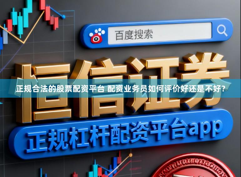 正规合法的股票配资平台 配资业务员如何评价好还是不好？