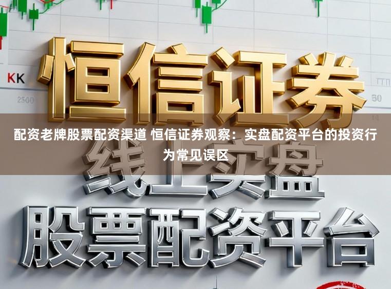配资老牌股票配资渠道 恒信证券观察：实盘配资平台的投资行为常见误区