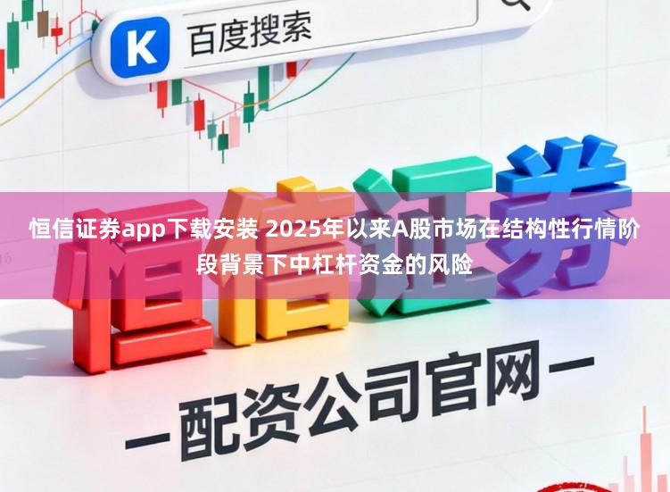 恒信证券app下载安装 2025年以来A股市场在结构性行情阶段背景下中杠杆资金的风险