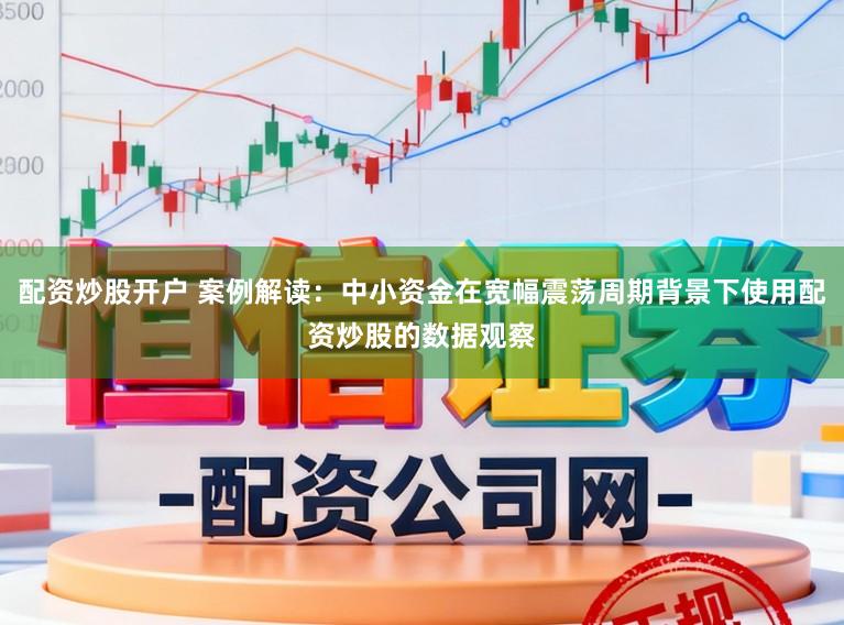 配资炒股开户 案例解读：中小资金在宽幅震荡周期背景下使用配资炒股的数据观察