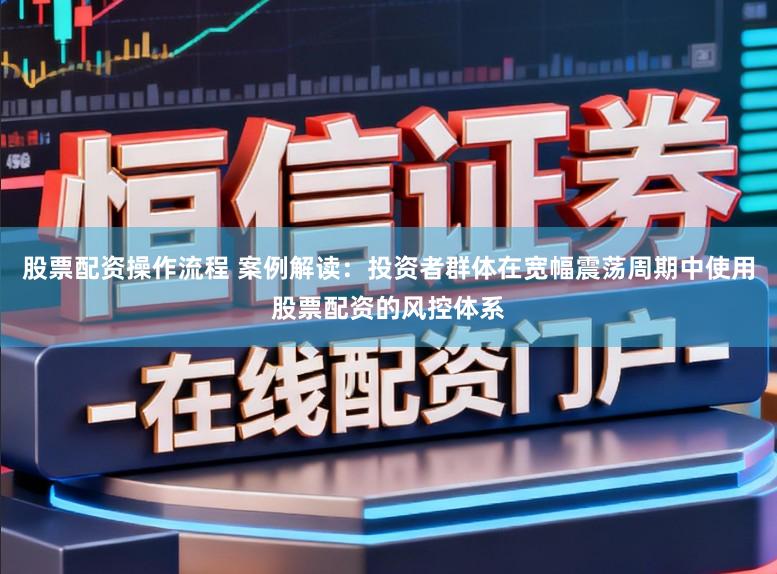 股票配资操作流程 案例解读：投资者群体在宽幅震荡周期中使用股票配资的风控体系