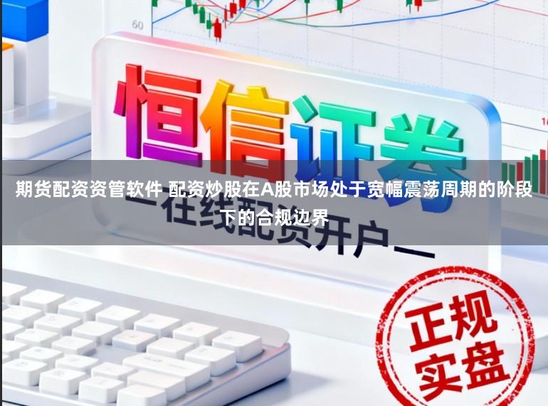 期货配资资管软件 配资炒股在A股市场处于宽幅震荡周期的阶段下的合规边界