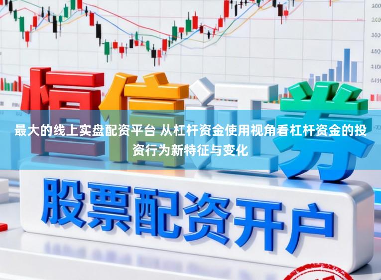 最大的线上实盘配资平台 从杠杆资金使用视角看杠杆资金的投资行为新特征与变化
