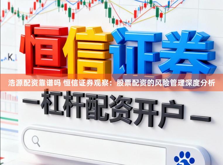 浩源配资靠谱吗 恒信证券观察：股票配资的风险管理深度分析