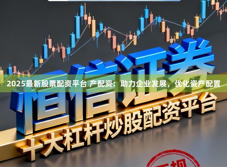 2025最新股票配资平台 产配资：助力企业发展，优化资产配置