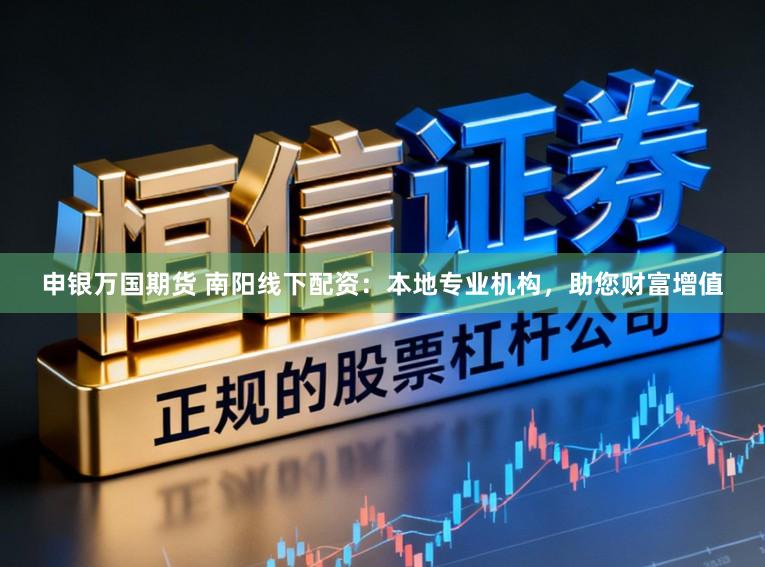 申银万国期货 南阳线下配资：本地专业机构，助您财富增值
