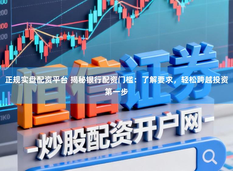 正规实盘配资平台 揭秘银行配资门槛：了解要求，轻松跨越投资第一步