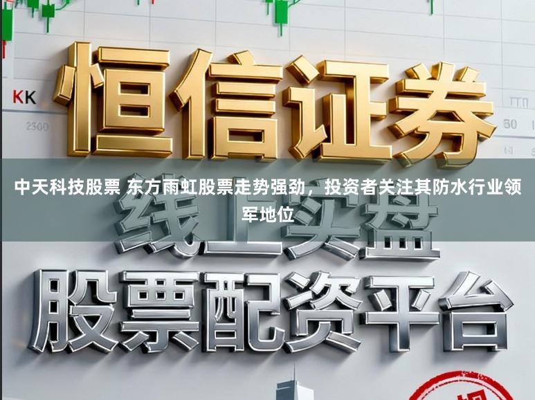 中天科技股票 东方雨虹股票走势强劲，投资者关注其防水行业领军地位