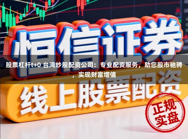 股票杠杆t+0 台湾炒股配资公司：专业配资服务，助您股市驰骋，实现财富增值