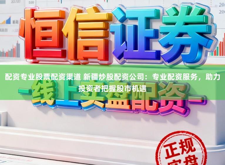 配资专业股票配资渠道 新疆炒股配资公司：专业配资服务，助力投资者把握股市机遇