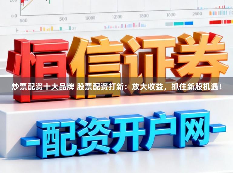 炒票配资十大品牌 股票配资打新：放大收益，抓住新股机遇！