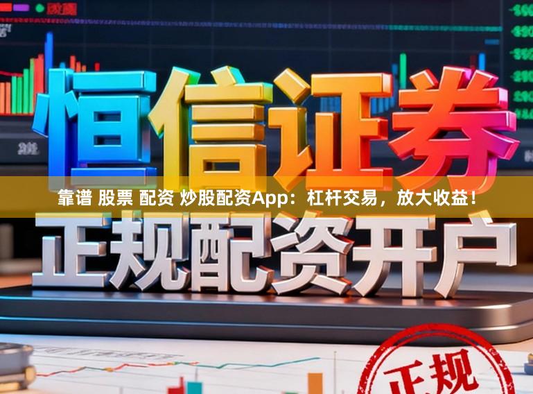 靠谱 股票 配资 炒股配资App：杠杆交易，放大收益！